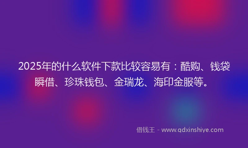 2025年的什么软件下款比较容易有：酷购、钱袋瞬借、珍珠钱包、金瑞龙、海印金服等。