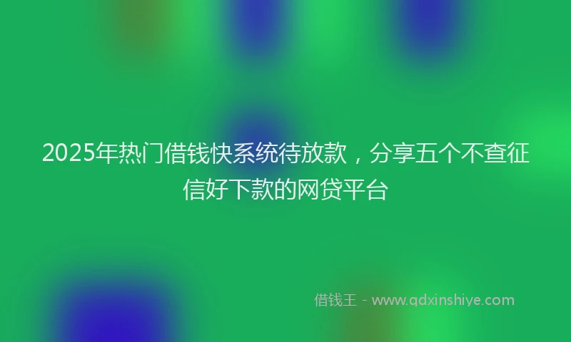 2025年热门借钱快系统待放款，分享五个不查征信好下款的网贷平台