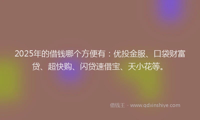 2025年的借钱哪个方便有：优投金服、口袋财富贷、超快购、闪贷速借宝、天小花等。