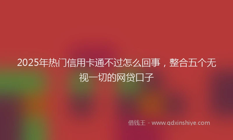 2025年热门信用卡通不过怎么回事，整合五个无视一切的网贷口子