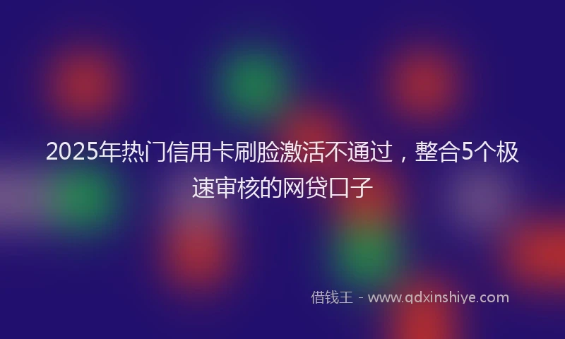 2025年热门信用卡刷脸激活不通过，整合5个极速审核的网贷口子