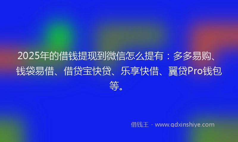 2025年的借钱提现到微信怎么提有：多多易购、钱袋易借、借贷宝快贷、乐享快借、翼贷Pro钱包等。