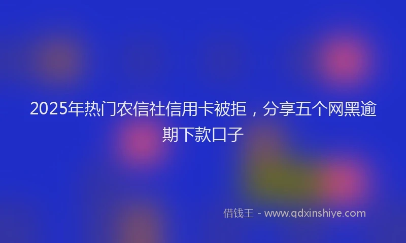 2025年热门农信社信用卡被拒，分享五个网黑逾期下款口子