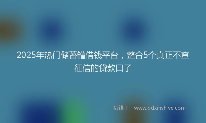 2025年热门储蓄罐借钱平台，整合5个真正不查征信的贷款口子