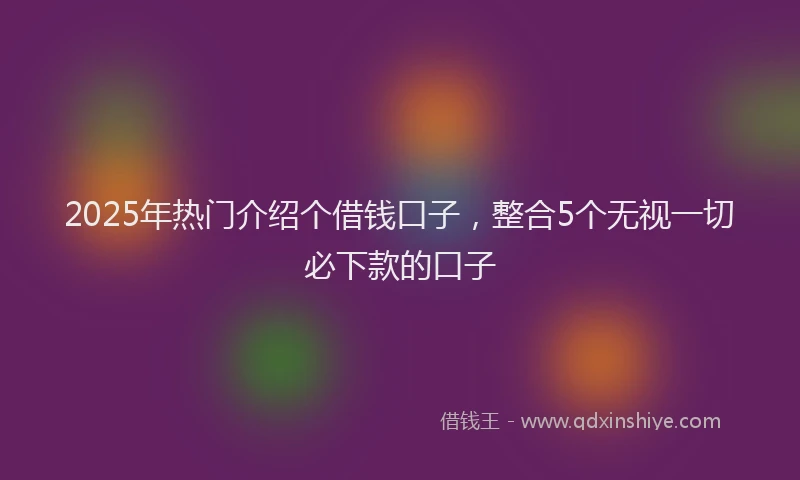 2025年热门介绍个借钱口子，整合5个无视一切必下款的口子