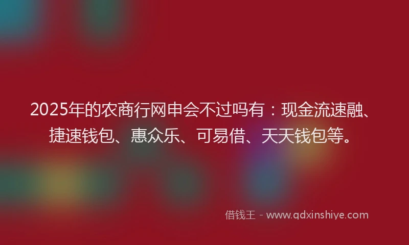 2025年的农商行网申会不过吗有：现金流速融、捷速钱包、惠众乐、可易借、天天钱包等。