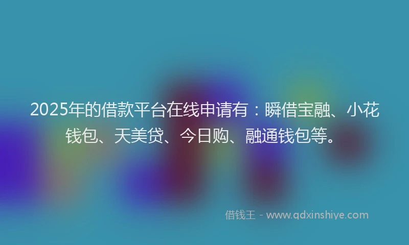 2025年的借款平台在线申请有：瞬借宝融、小花钱包、天美贷、今日购、融通钱包等。