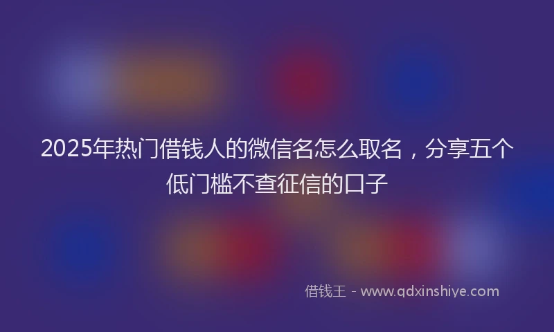 2025年热门借钱人的微信名怎么取名，分享五个低门槛不查征信的口子