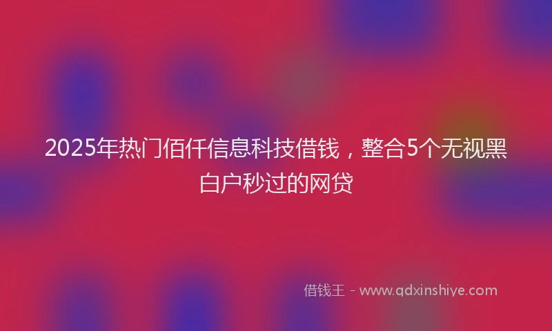 2025年热门佰仟信息科技借钱，整合5个无视黑白户秒过的网贷