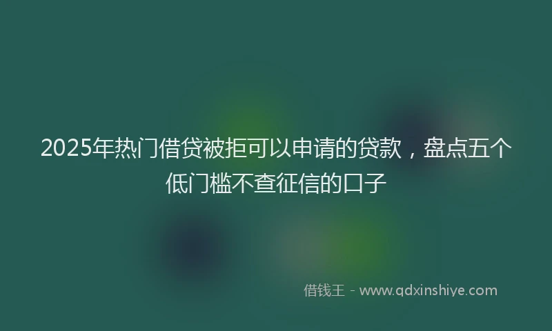 2025年热门借贷被拒可以申请的贷款，盘点五个低门槛不查征信的口子