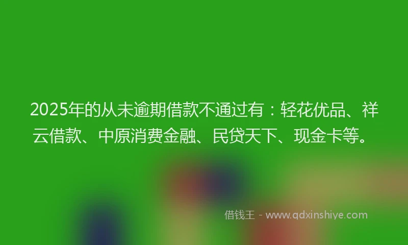 2025年的从未逾期借款不通过有：轻花优品、祥云借款、中原消费金融、民贷天下、现金卡等。