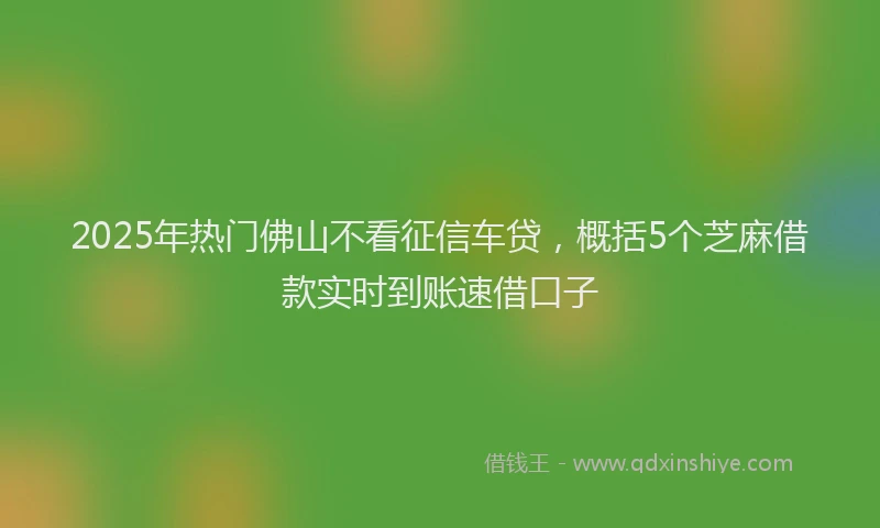 2025年热门佛山不看征信车贷，概括5个芝麻借款实时到账速借口子