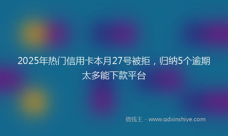 2025年热门信用卡本月27号被拒，归纳5个逾期太多能下款平台