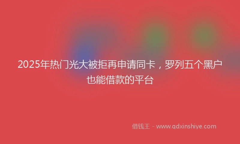 2025年热门光大被拒再申请同卡，罗列五个黑户也能借款的平台