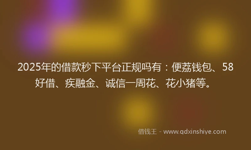 2025年的借款秒下平台正规吗有：便荔钱包、58好借、疾融金、诚信一周花、花小猪等。