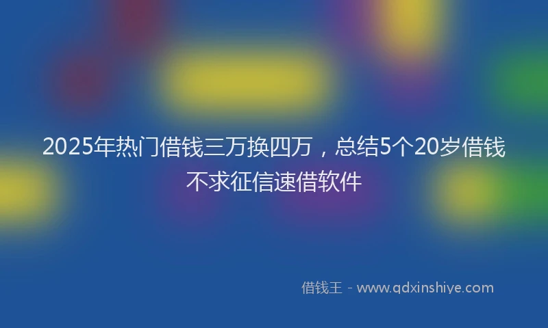 2025年热门借钱三万换四万，总结5个20岁借钱不求征信速借软件