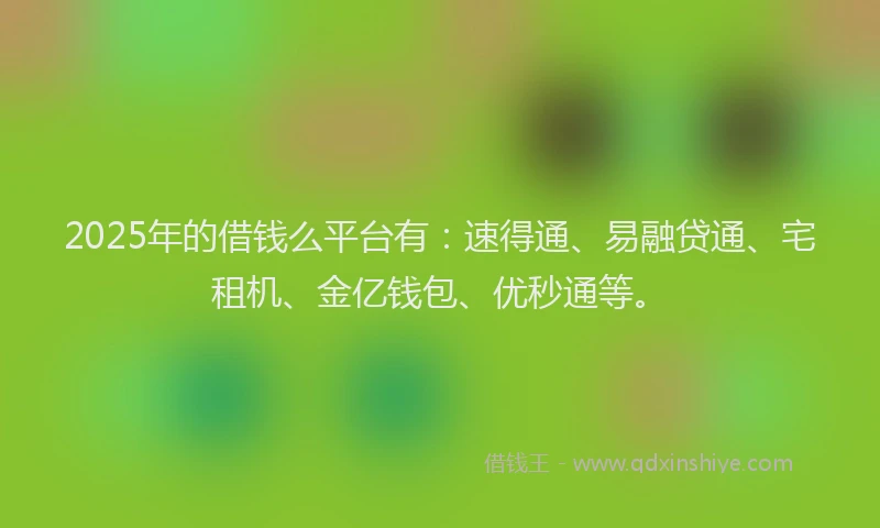 2025年的借钱么平台有：速得通、易融贷通、宅租机、金亿钱包、优秒通等。