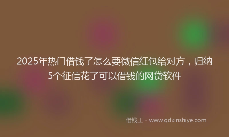 2025年热门借钱了怎么要微信红包给对方，归纳5个征信花了可以借钱的网贷软件