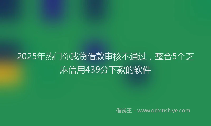 2025年热门你我贷借款审核不通过，整合5个芝麻信用439分下款的软件