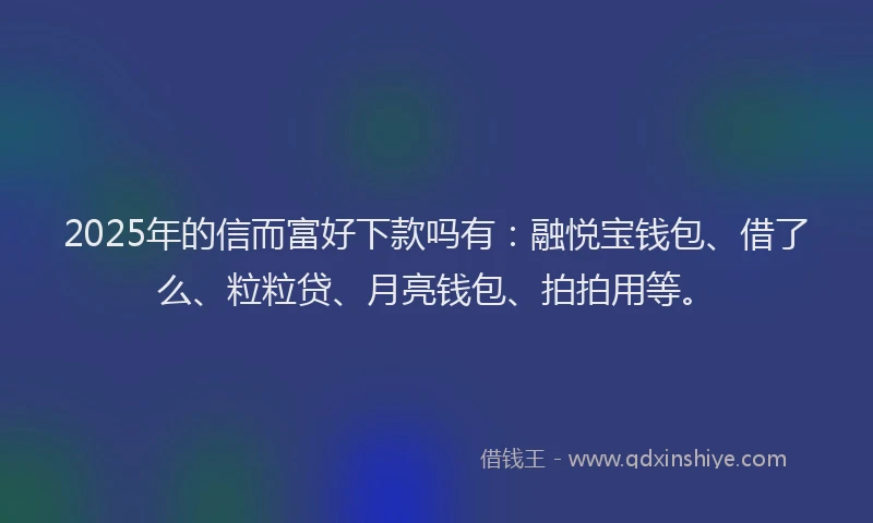 2025年的信而富好下款吗有：融悦宝钱包、借了么、粒粒贷、月亮钱包、拍拍用等。