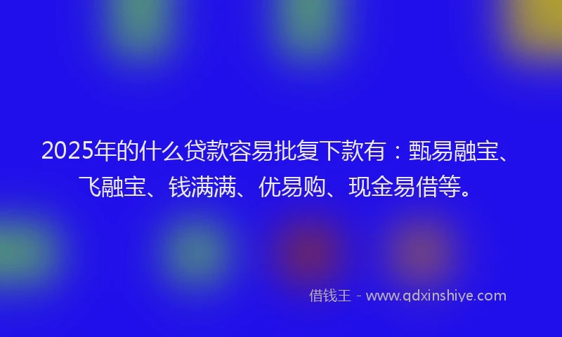 2025年的什么贷款容易批复下款有：甄易融宝、飞融宝、钱满满、优易购、现金易借等。