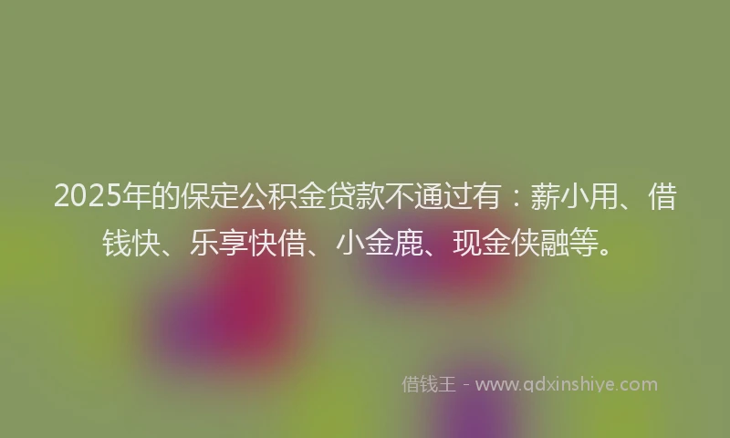 2025年的保定公积金贷款不通过有：薪小用、借钱快、乐享快借、小金鹿、现金侠融等。