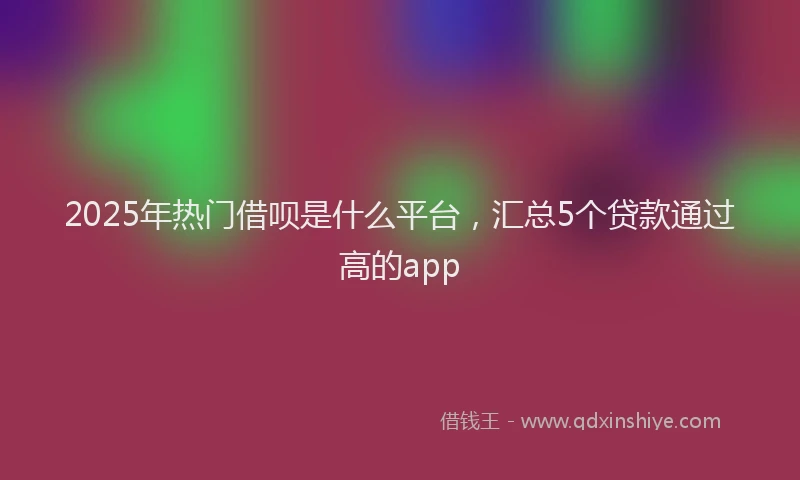2025年热门借呗是什么平台，汇总5个贷款通过高的app