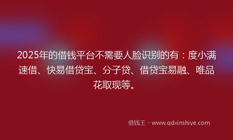 2025年的借钱平台不需要人脸识别的有：度小满速借、快易借贷宝、分子贷、借贷宝易融、唯品花取现等。