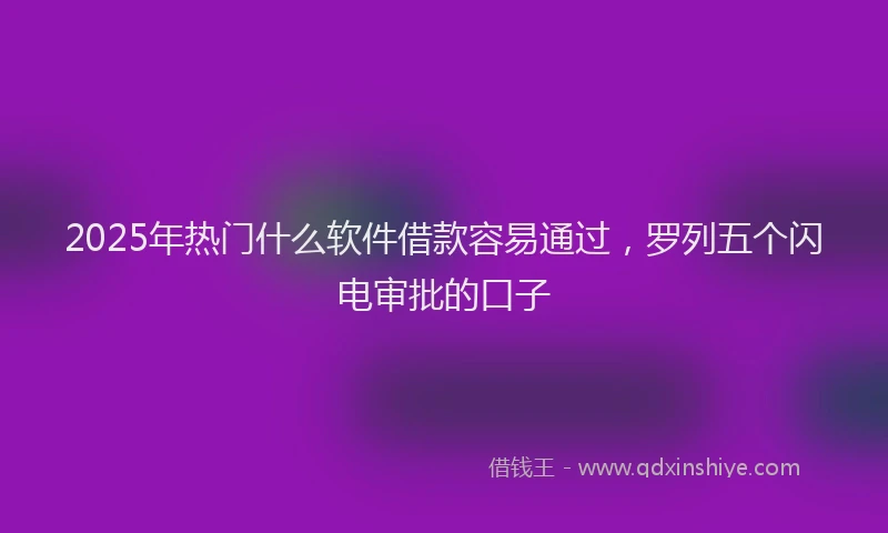 2025年热门什么软件借款容易通过，罗列五个闪电审批的口子