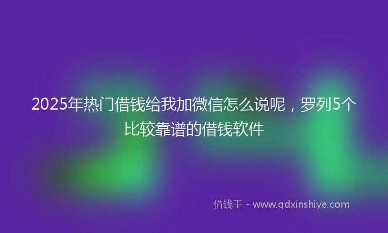 2025年热门借钱给我加微信怎么说呢，罗列5个比较靠谱的借钱软件