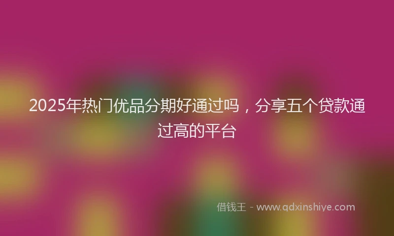 2025年热门优品分期好通过吗，分享五个贷款通过高的平台