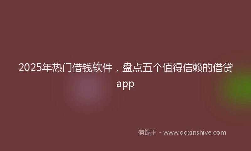 2025年热门借钱软件，盘点五个值得信赖的借贷app