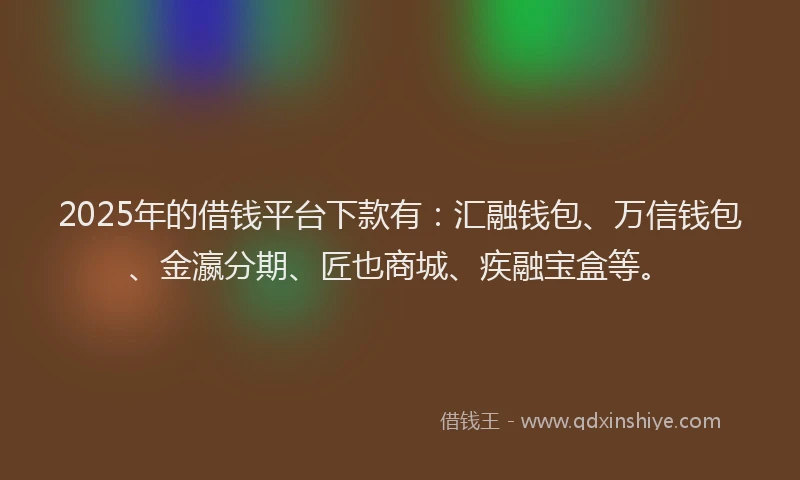 2025年的借钱平台下款有：汇融钱包、万信钱包、金瀛分期、匠也商城、疾融宝盒等。