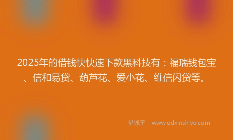2025年的借钱快快速下款黑科技有：福瑞钱包宝、信和易贷、葫芦花、爱小花、维信闪贷等。