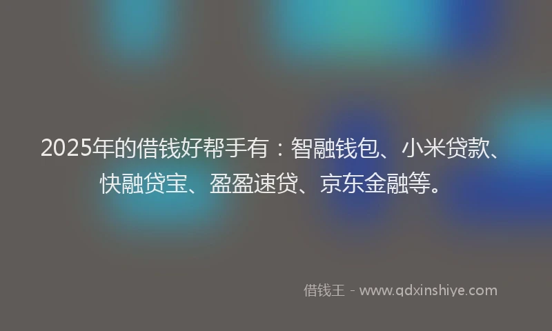 2025年的借钱好帮手有：智融钱包、小米贷款、快融贷宝、盈盈速贷、京东金融等。