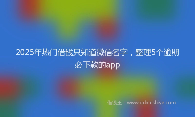 2025年热门借钱只知道微信名字，整理5个逾期必下款的app