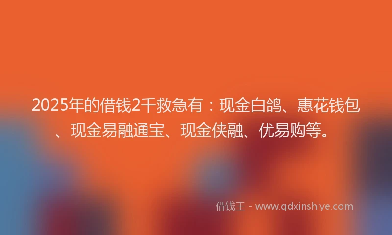 2025年的借钱2千救急有：现金白鸽、惠花钱包、现金易融通宝、现金侠融、优易购等。