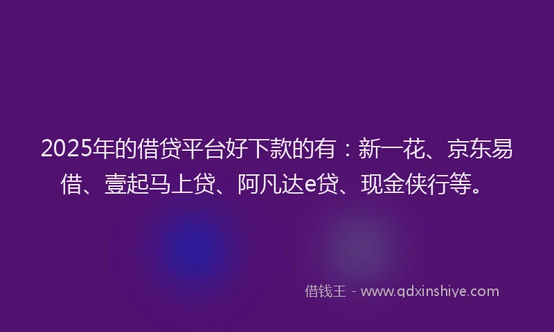 2025年的借贷平台好下款的有：新一花、京东易借、壹起马上贷、阿凡达e贷、现金侠行等。