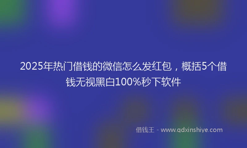 2025年热门借钱的微信怎么发红包，概括5个借钱无视黑白100%秒下软件