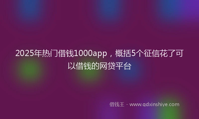 2025年热门借钱1000app，概括5个征信花了可以借钱的网贷平台