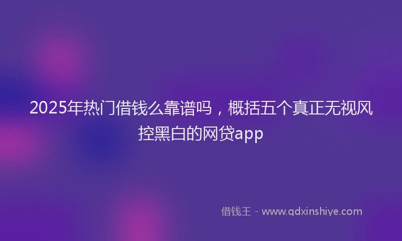 2025年热门借钱么靠谱吗，概括五个真正无视风控黑白的网贷app