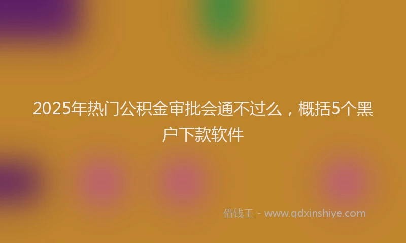 2025年热门公积金审批会通不过么，概括5个黑户下款软件