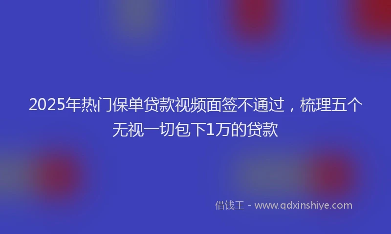 2025年热门保单贷款视频面签不通过，梳理五个无视一切包下1万的贷款