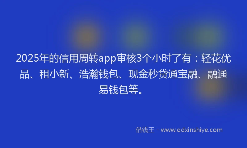 2025年的信用周转app审核3个小时了有：轻花优品、租小新、浩瀚钱包、现金秒贷通宝融、融通易钱包等。