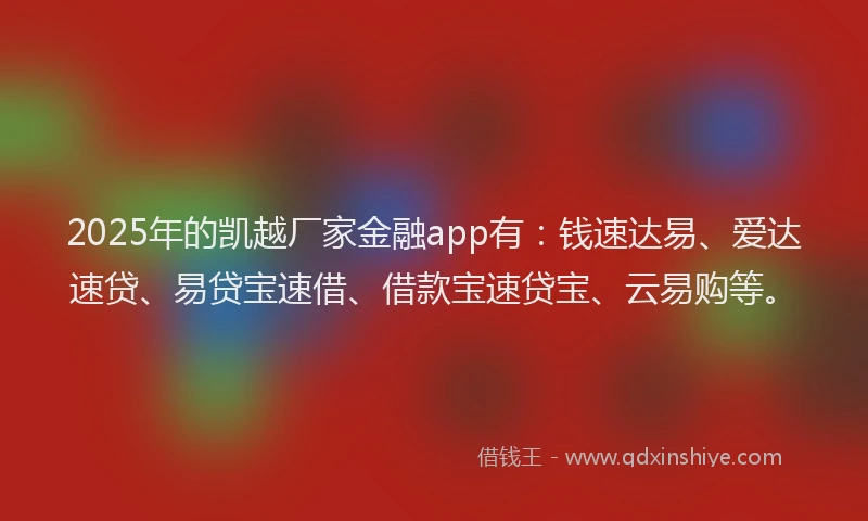2025年的凯越厂家金融app有：钱速达易、爱达速贷、易贷宝速借、借款宝速贷宝、云易购等。