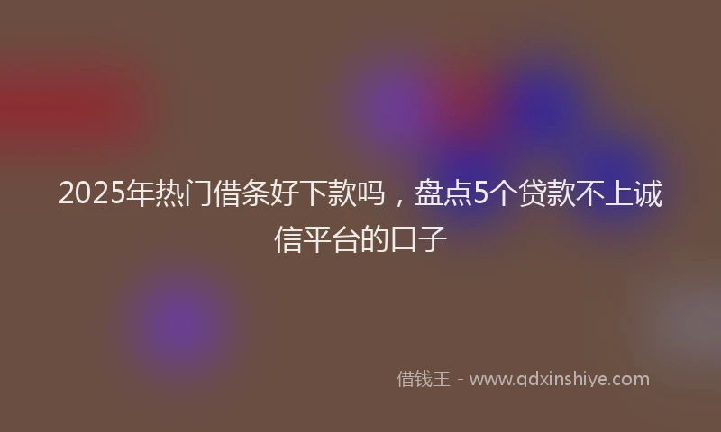2025年热门借条好下款吗，盘点5个贷款不上诚信平台的口子