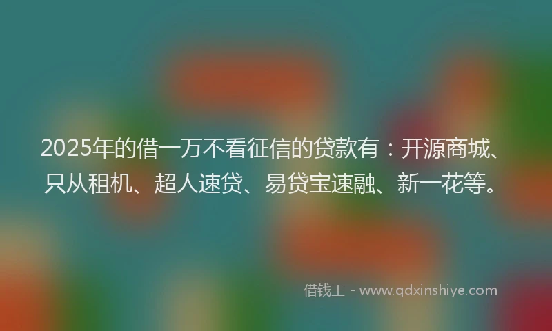 2025年的借一万不看征信的贷款有：开源商城、只从租机、超人速贷、易贷宝速融、新一花等。