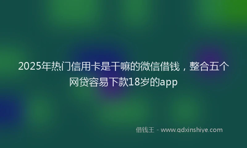 2025年热门信用卡是干嘛的微信借钱，整合五个网贷容易下款18岁的app