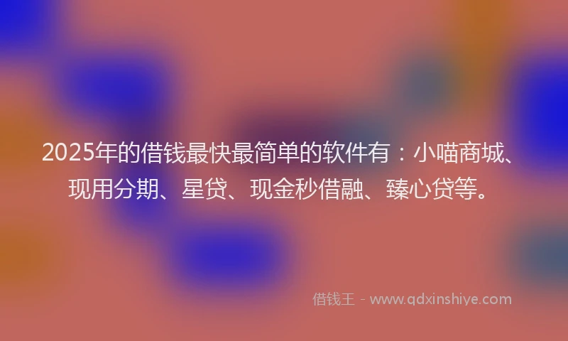 2025年的借钱最快最简单的软件有：小喵商城、现用分期、星贷、现金秒借融、臻心贷等。