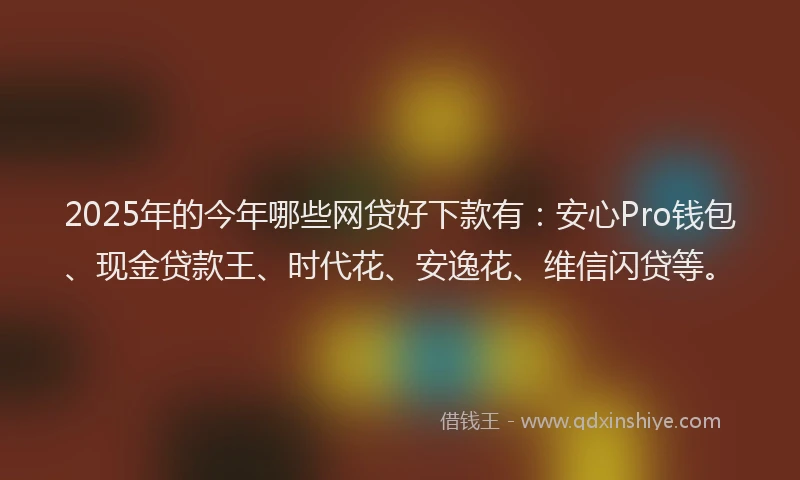 2025年的今年哪些网贷好下款有：安心Pro钱包、现金贷款王、时代花、安逸花、维信闪贷等。